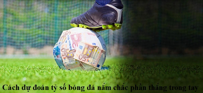 Cách dự đoán tỷ số bóng đá nắm chắc phần thắng trong tay